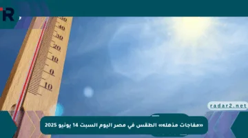 «مفاجآت مذهلة» الطقس في مصر اليوم السبت 14 يونيو 2025